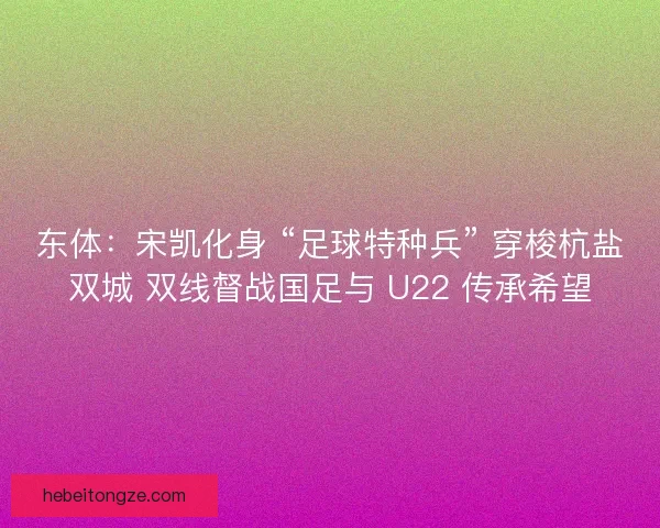 东体：宋凯化身 “足球特种兵” 穿梭杭盐双城 双线督战国足与 U22 传承希望