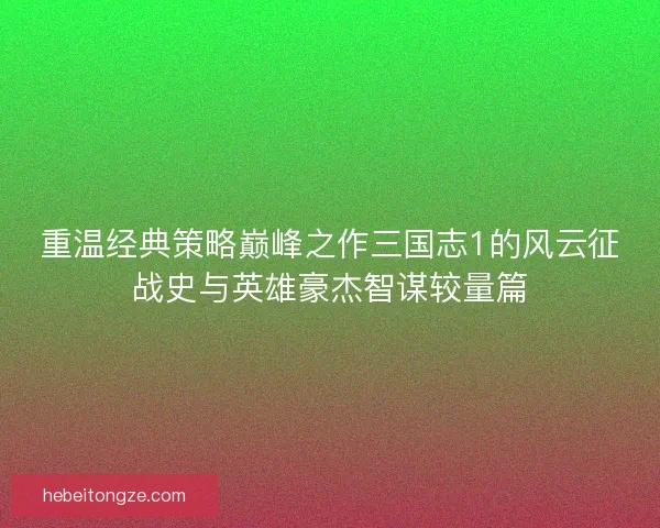 重温经典策略巅峰之作三国志1的风云征战史与英雄豪杰智谋较量篇