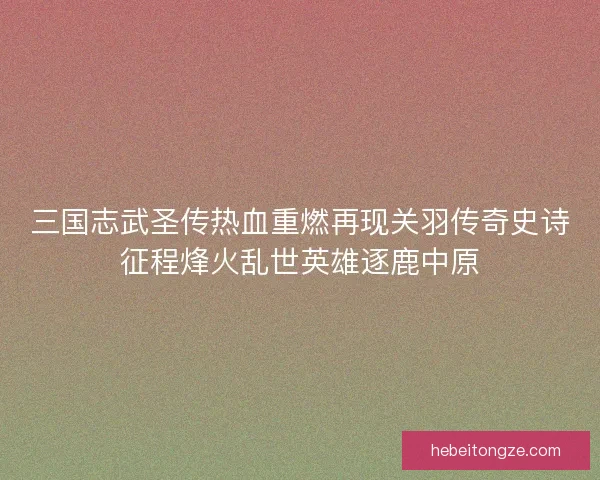 三国志武圣传热血重燃再现关羽传奇史诗征程烽火乱世英雄逐鹿中原