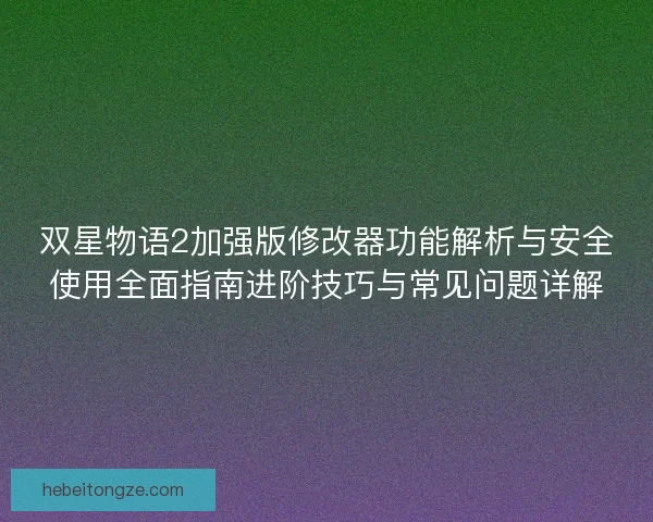 双星物语2加强版修改器功能解析与安全使用全面指南进阶技巧与常见问题详解