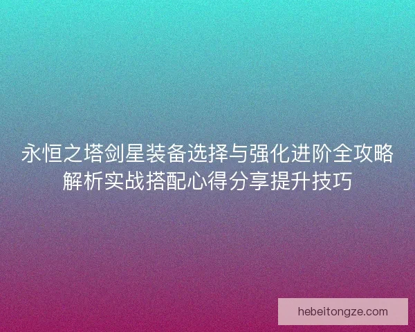 永恒之塔剑星装备选择与强化进阶全攻略解析实战搭配心得分享提升技巧