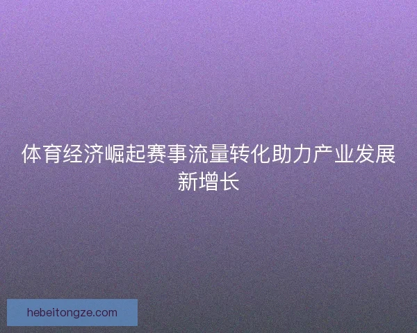 体育经济崛起赛事流量转化助力产业发展新增长