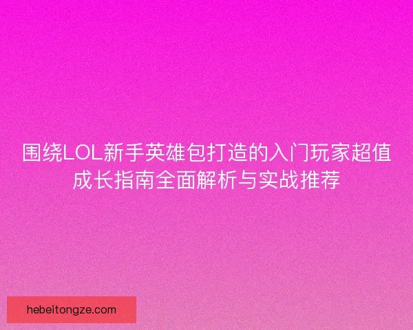 围绕LOL新手英雄包打造的入门玩家超值成长指南全面解析与实战推荐