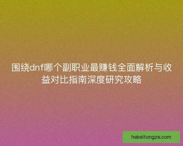 围绕dnf哪个副职业最赚钱全面解析与收益对比指南深度研究攻略
