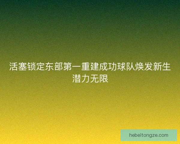 活塞锁定东部第一重建成功球队焕发新生潜力无限
