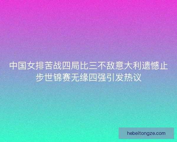 中国女排苦战四局比三不敌意大利遗憾止步世锦赛无缘四强引发热议