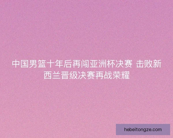 中国男篮十年后再闯亚洲杯决赛 击败新西兰晋级决赛再战荣耀