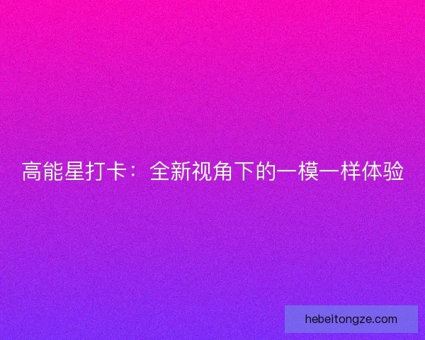 高能星打卡：全新视角下的一模一样体验