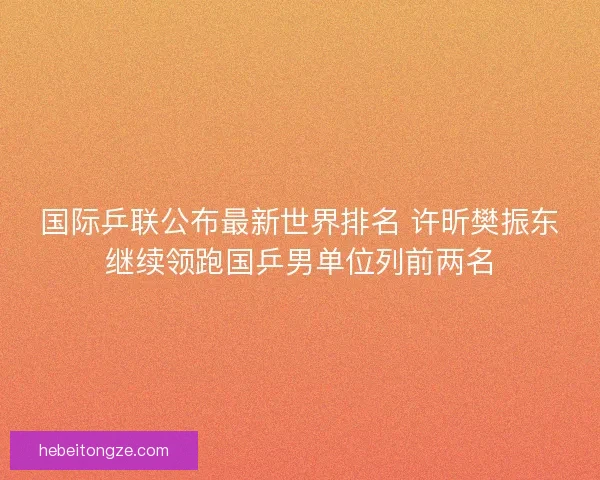 国际乒联公布最新世界排名 许昕樊振东继续领跑国乒男单位列前两名