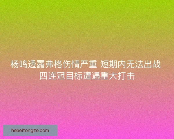 杨鸣透露弗格伤情严重 短期内无法出战 四连冠目标遭遇重大打击