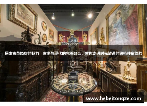 探索古董旅店的魅力：古老与现代的完美融合，带你走进时光隧道的独特住宿体验